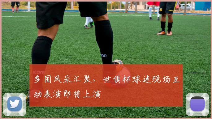 多国风采汇聚，世俱杯球迷现场互动表演即将上演