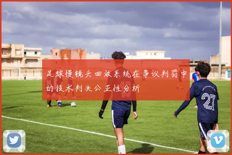 足球慢镜头回放系统在争议判罚中的技术判决公正性分析