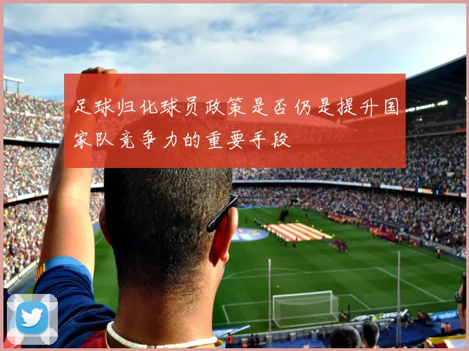 足球归化球员政策是否仍是提升国家队竞争力的重要手段